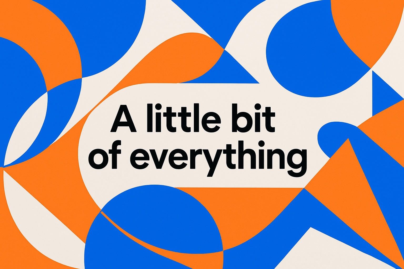 Horizontal abstract and geometric banner for an ecommerce store. Modern design with overlapping shapes of circles, triangles, and fluid lines in a vibrant yet harmonious color palette: electric blue, vibrant orange, and white. The shapes create a sense of movement and connection. In the center, clear and bold text that reads: A little bit of everything.". The typography is modern, bold, and sans-serif. Feeling of positive energy and trust